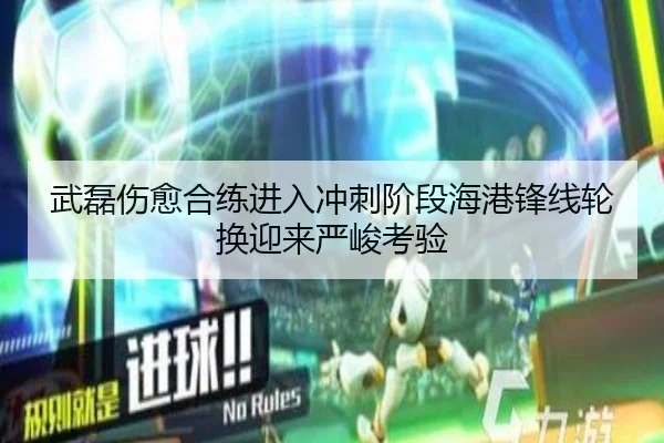 武磊伤愈合练进入冲刺阶段海港锋线轮换迎来严峻考验